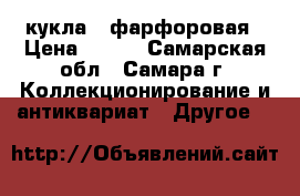 кукла   фарфоровая › Цена ­ 300 - Самарская обл., Самара г. Коллекционирование и антиквариат » Другое   